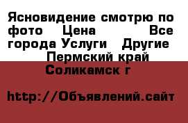 Ясновидение смотрю по фото  › Цена ­ 2 000 - Все города Услуги » Другие   . Пермский край,Соликамск г.